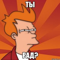 Ты Рад?