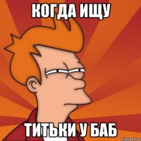Когда ищу титьки у баб