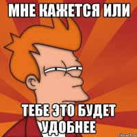 Мне кажется или тебе это будет удобнее