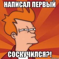 Написал первый соскучился?!