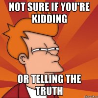 NOT SURE IF YOU'RE KIDDING OR TELLING THE TRUTH