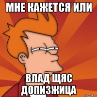 мне кажется или Влад щяс допизжица