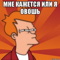 Мне кажется или я ОВОШЬ 