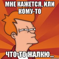 мне кажется, или кому-то что-то жалкю...