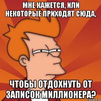 Мне кажется, или некоторые приходят сюда, чтобы отдохнуть от записок миллионера?