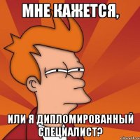 Мне кажется, или я дипломированный специалист?