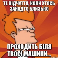 Те відчуття, коли хтось занадто близько проходить біля твоєї машини...