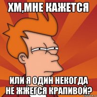 Хм,мне кажется Или я один некогда не жжегся крапивой?