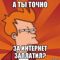 А ты точно За Интернет заплатил?