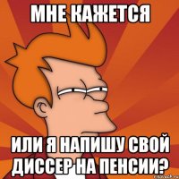 Мне кажется или я напишу свой диссер на пенсии?