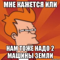 Мне кажется или Нам тоже надо 2 машины земли