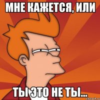 Мне кажется, или ты это не ты...