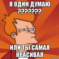 Я один думаю ??????? ИЛИ ТЫ САМАЯ КРАСИВАЯ