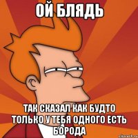 Ой блядь так сказал как будто только у тебя одного есть борода