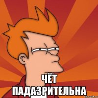  Чёт падазрительна