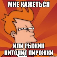 мне кажеться или рыжик питочит пирожки