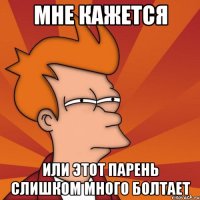 мне кажется или этот парень слишком много болтает
