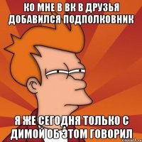 Ко мне в ВК в друзья добавился подполковник Я же сегодня только с Димой об этом говорил