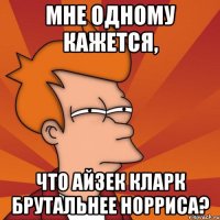 Мне одному кажется, что Айзек Кларк брутальнее Норриса?