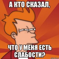 а кто сказал, что у меня есть слабости?