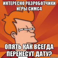 интересно разроботчики игры симс4 Опять как всегда перенесут дату?