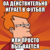Оа действительно играет в футбол или просто вые*вается