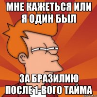 мне кажеться или я один был за Бразилию после 1-вого тайма