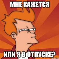 Мне кажется или я в отпуске?