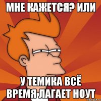 Мне кажется? или У Темика всё время лагает ноут