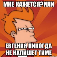 Мне кажется?Или Евгения никогда не напишет Тиме