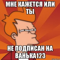 Мне кажется или ты не подписан на ванька123
