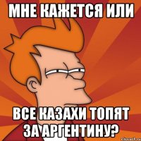 мне кажется или все казахи топят за аргентину?