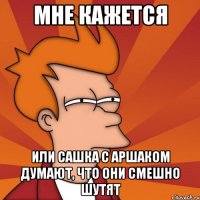 Мне кажется Или Сашка с Аршаком думают, что они смешно шутят