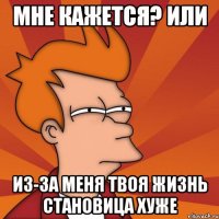 Мне кажется? Или Из-за меня твоя жизнь становица хуже
