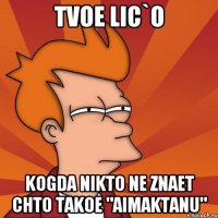 Tvoe lic`o Kogda nikto ne znaet chto takoe "Aimaktanu"