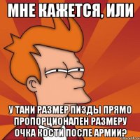 мне кажется, или У Тани размер пизды прямо пропорционален размеру очка Кости после армии?