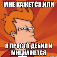 мне кажется,или я просто дебил и мне кажется