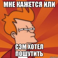 мне кажется или Сэм хотел пошутить