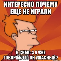 интересно почему еще не играли В симс 4 а уже говорят,что он ужасный?