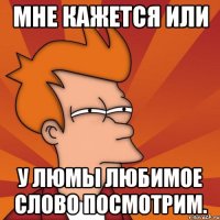 мне кажется или у люмы любимое слово посмотрим.