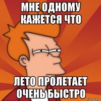 мне одному кажется что лето пролетает очень быстро