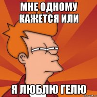 Мне одному кажется или Я люблю гелю
