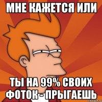 МНЕ КАЖЕТСЯ ИЛИ ТЫ НА 99% СВОИХ ФОТОК - ПРЫГАЕШЬ