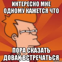 Интересно мне одному кажется что Пора сказать довай встречаться