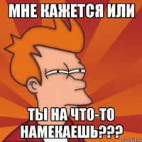 Мне кажется или ты на что-то намекаешь???
