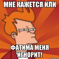 Мне кажется или Фатима меня игнорит!