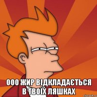  ООО ЖИР ВІДКЛАДАЄТЬСЯ В ТВОЇХ ЛЯШКАХ