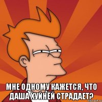 Мне одному кажется, что Даша хуйнёй страдает?