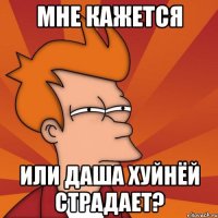 Мне кажется или Даша хуйнёй страдает?