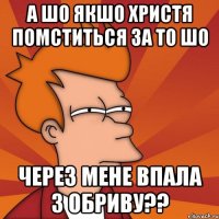 а шо якшо христя помститься за то шо через мене впала з обриву??
